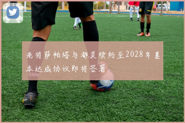 老将萨帕塔与都灵续约至2028年基本达成协议即将签署