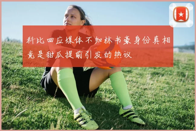 科比回应媒体不知林书豪身份真相竟是甜瓜提前引发的热议
