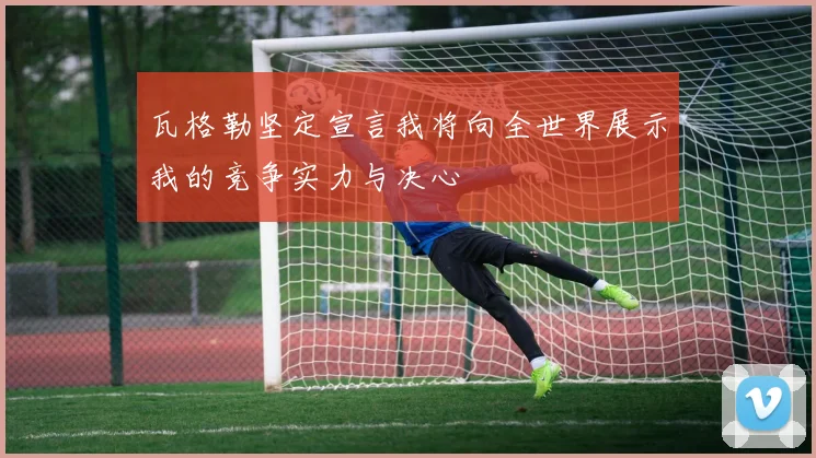 瓦格勒坚定宣言我将向全世界展示我的竞争实力与决心