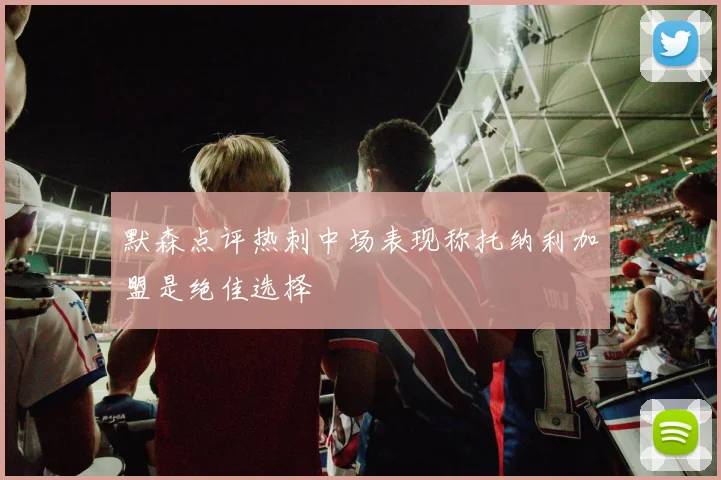 默森点评热刺中场表现称托纳利加盟是绝佳选择