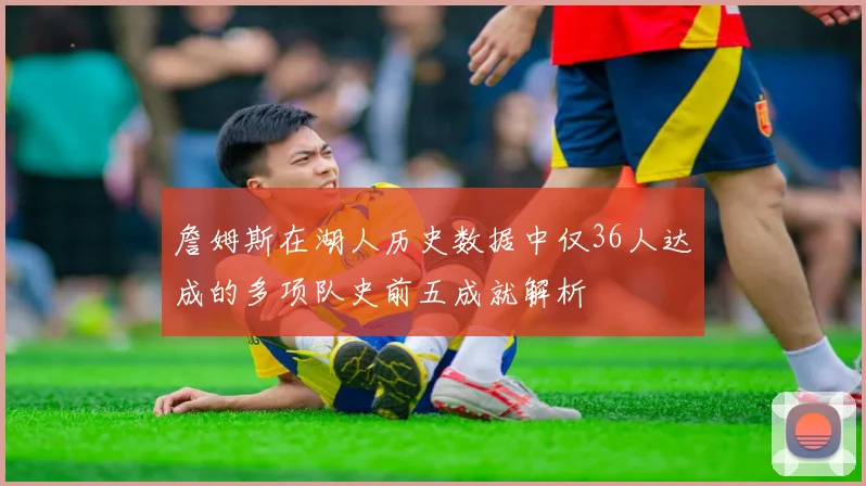 詹姆斯在湖人历史数据中仅36人达成的多项队史前五成就解析