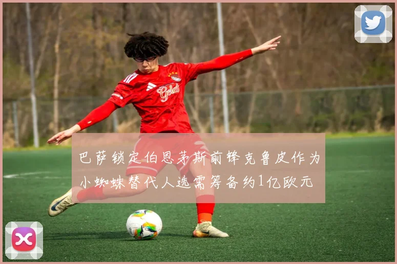 巴萨锁定伯恩茅斯前锋克鲁皮作为小蜘蛛替代人选需筹备约1亿欧元