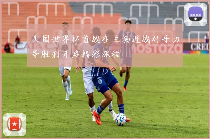 美国世界杯首战在主场迎战对手力争胜利开启精彩旅程