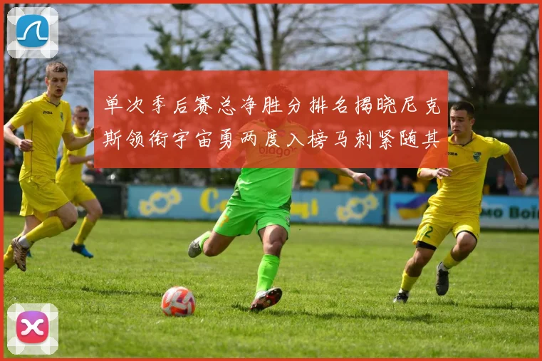 单次季后赛总净胜分排名揭晓尼克斯领衔宇宙勇两度入榜马刺紧随其后