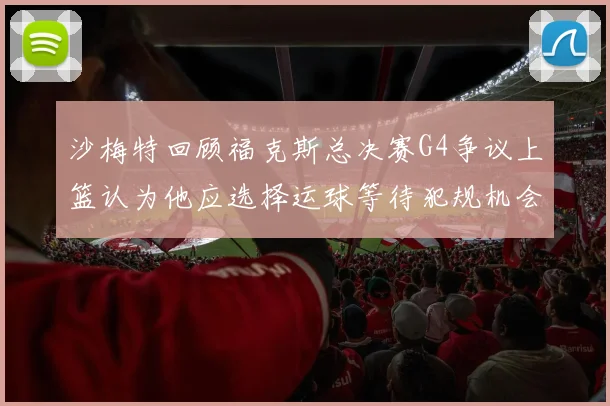 沙梅特回顾福克斯总决赛G4争议上篮认为他应选择运球等待犯规机会