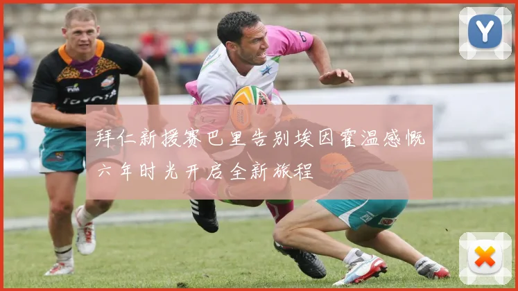 拜仁新援赛巴里告别埃因霍温感慨六年时光开启全新旅程