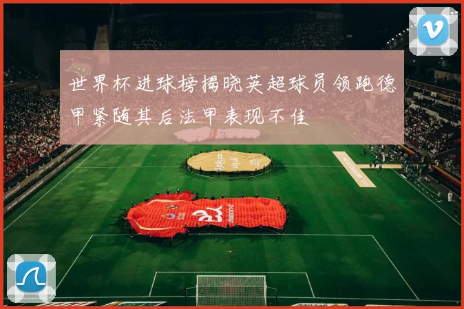 世界杯进球榜揭晓英超球员领跑德甲紧随其后法甲表现不佳