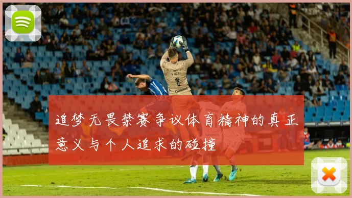 追梦无畏禁赛争议体育精神的真正意义与个人追求的碰撞