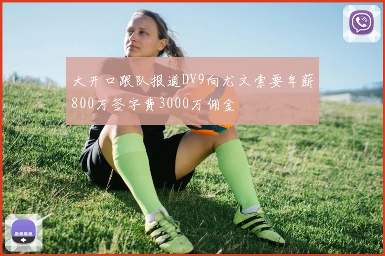 大开口跟队报道DV9向尤文索要年薪800万签字费3000万佣金